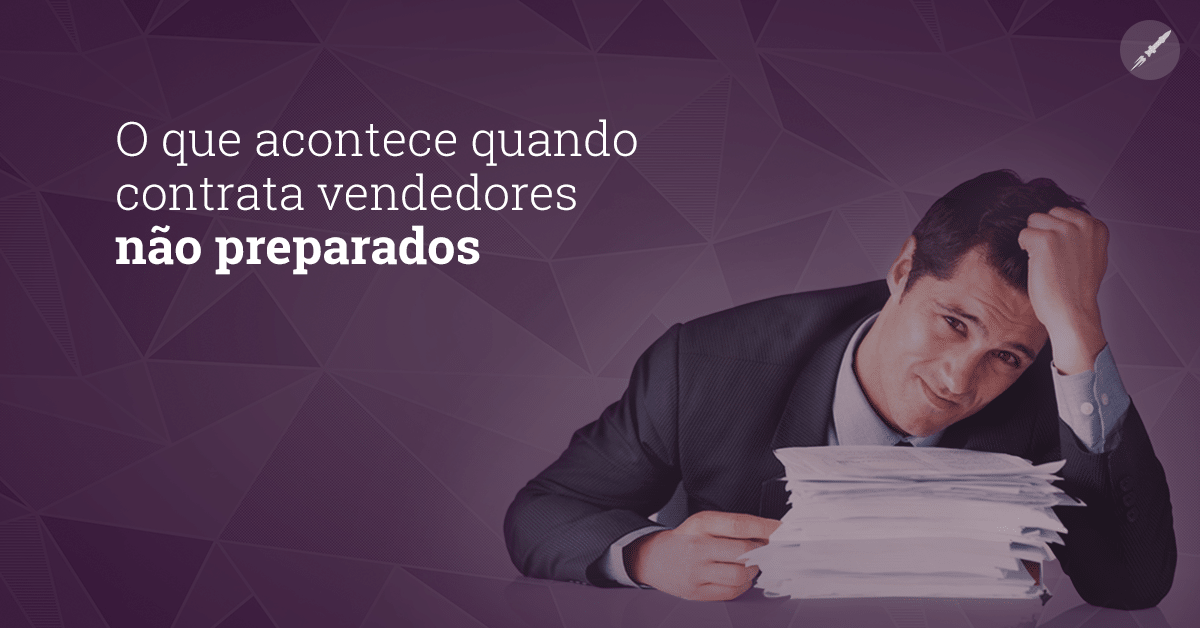 O que acontece quando você contrata vendedores não preparados?