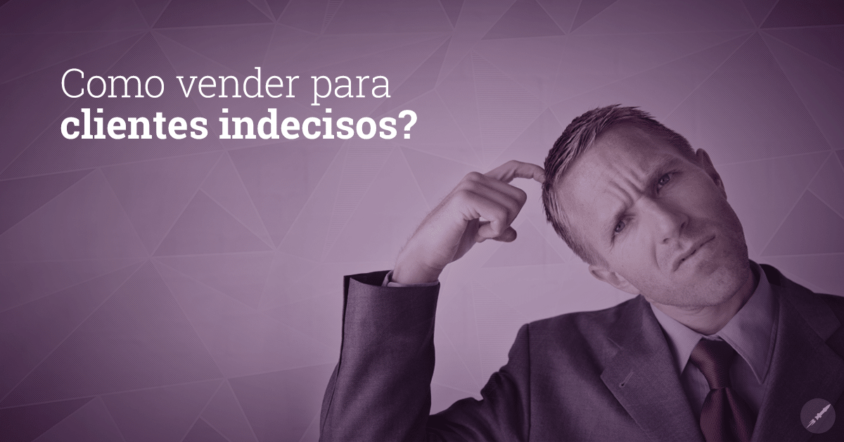 Clientes indecisos: como contornar as dúvidas e fechar a venda