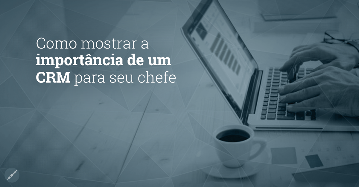 Como mostrar a importância de um CRM para seu chefe?