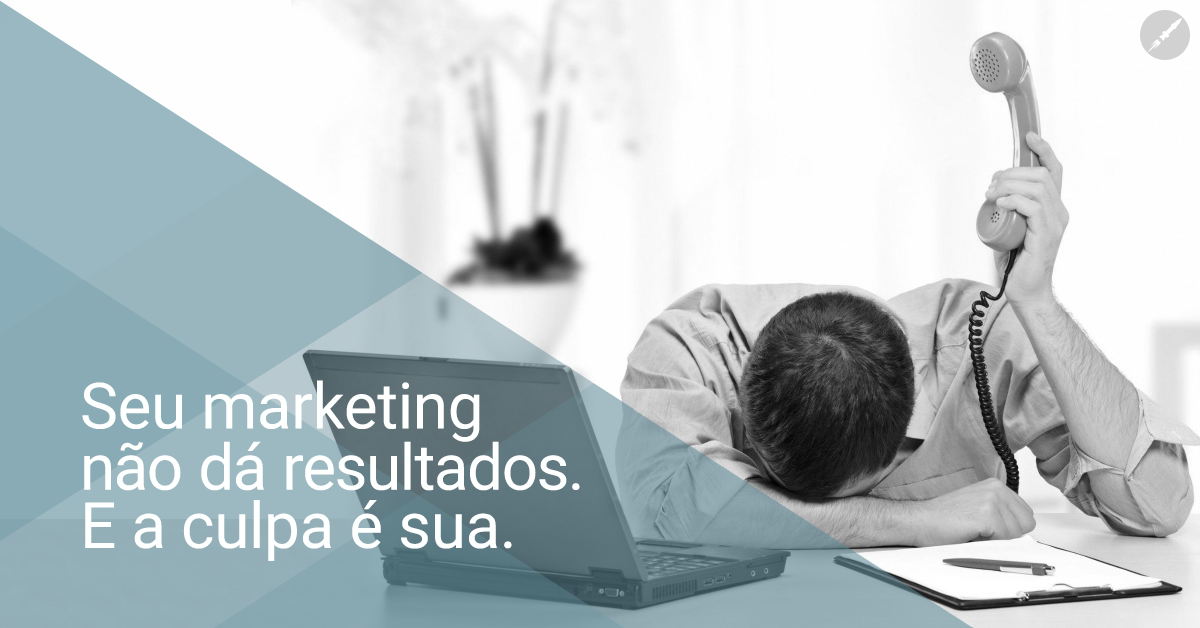 Seu marketing não dá resultados. E a culpa é sua