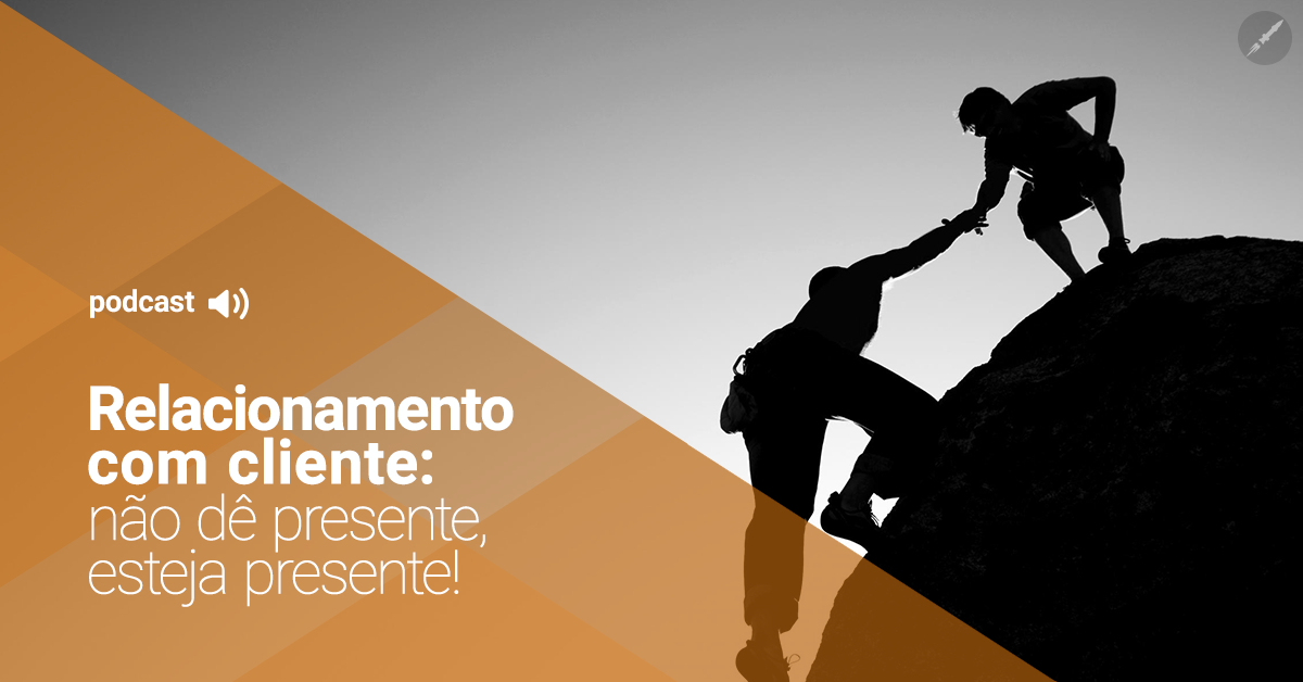 Não dê presentes ao seu cliente, esteja presente!
