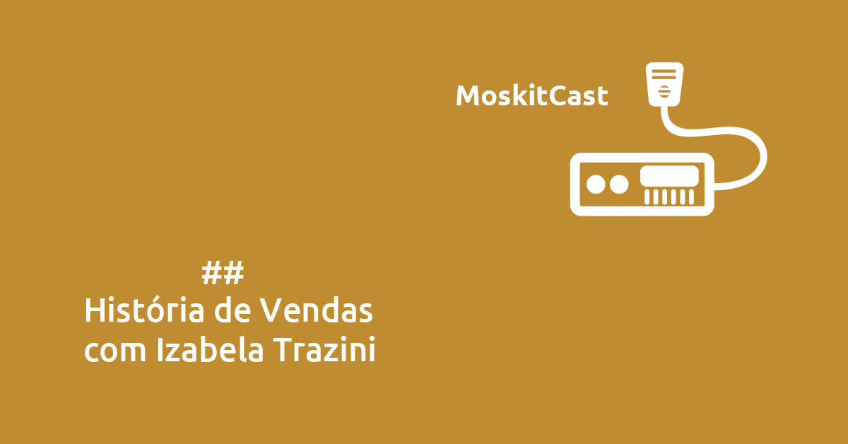 MoskitCast: História de Vendas com Izabela Trazini