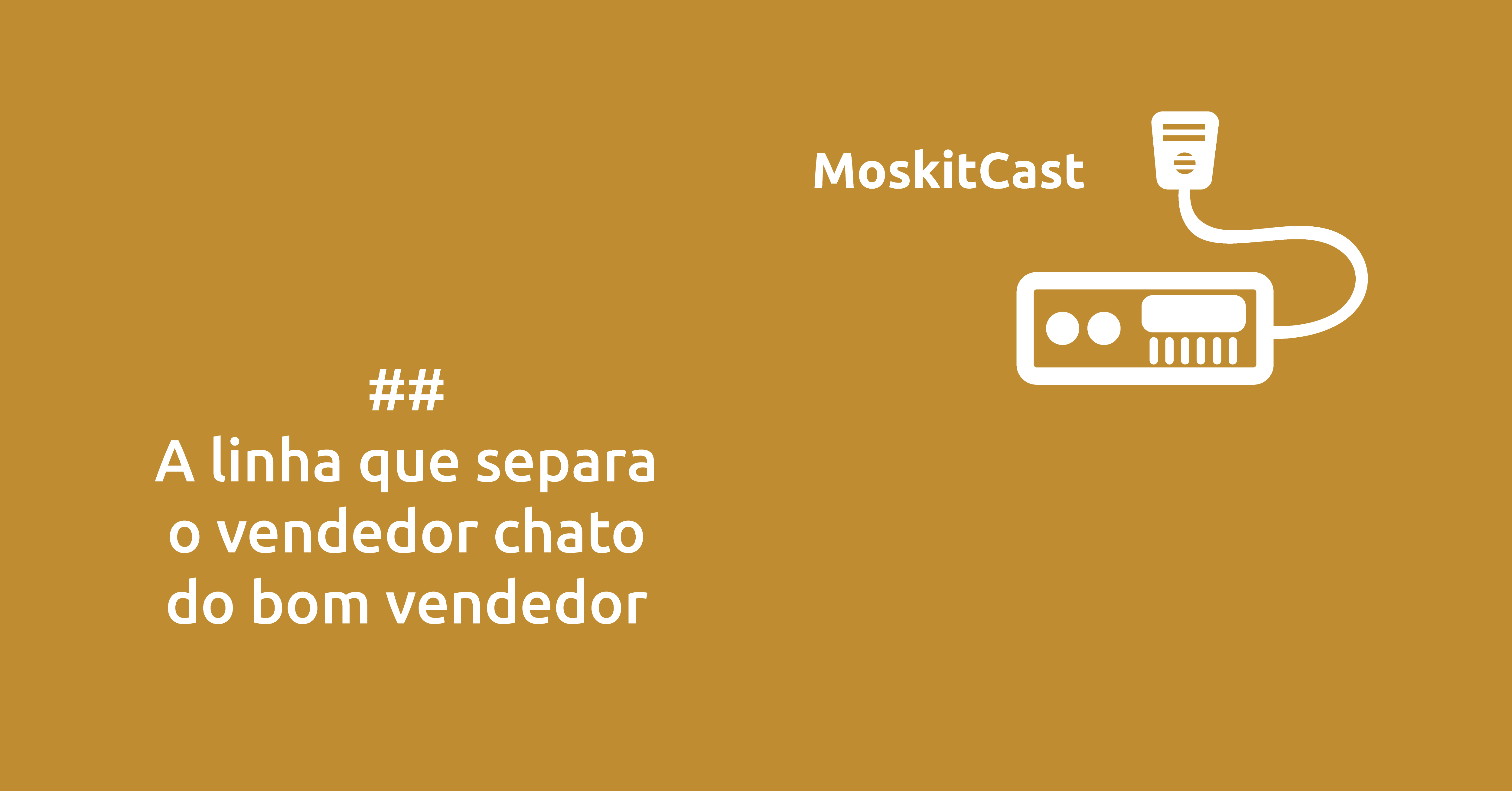 MoskitCast: A linha que separa o vendedor bonzinho do bom vendedor